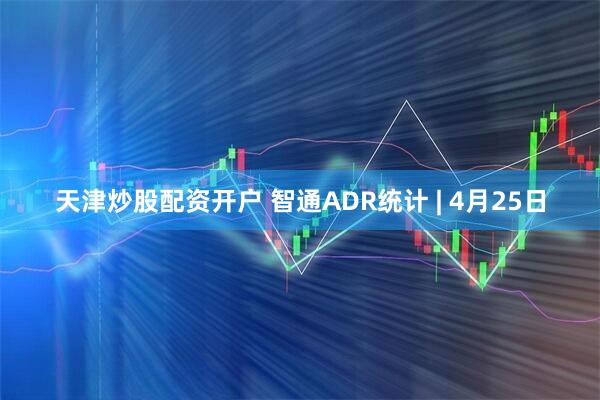 天津炒股配资开户 智通ADR统计 | 4月25日