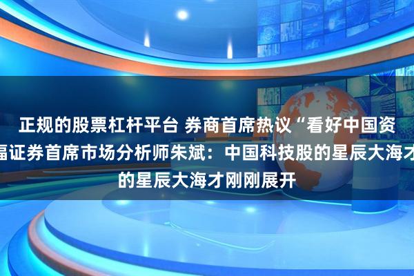 正规的股票杠杆平台 券商首席热议“看好中国资产”丨华福证券首席市场分析师朱斌：中国科技股的星辰大海才刚刚展开