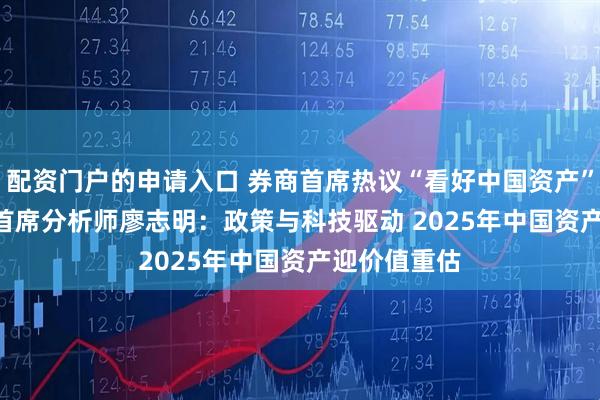 配资门户的申请入口 券商首席热议“看好中国资产” | 华源证券首席分析师廖志明：政策与科技驱动 2025年中国资产迎价值重估