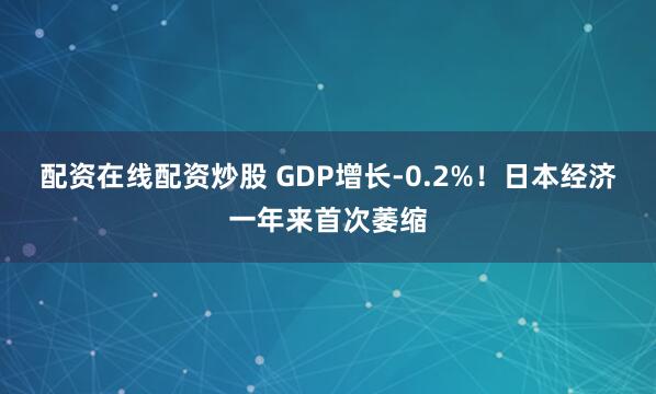 配资在线配资炒股 GDP增长-0.2%！日本经济一年来首次萎缩