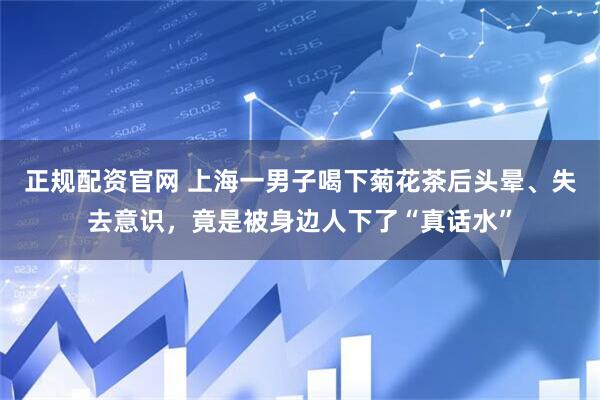 正规配资官网 上海一男子喝下菊花茶后头晕、失去意识，竟是被身边人下了“真话水”