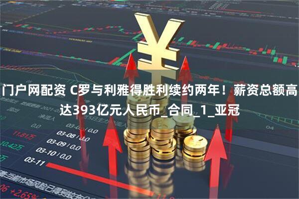 门户网配资 C罗与利雅得胜利续约两年！薪资总额高达393亿元人民币_合同_1_亚冠