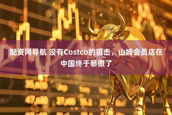 配资网导航 没有Costco的狙击，山姆会员店在中国终于骄傲了