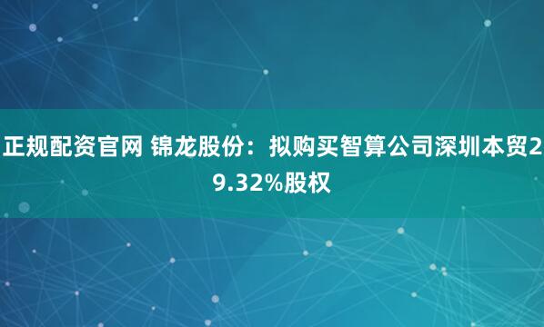正规配资官网 锦龙股份：拟购买智算公司深圳本贸29.32%股权