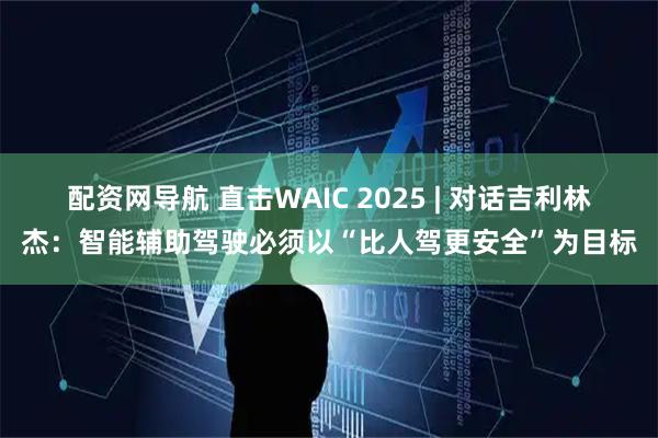配资网导航 直击WAIC 2025 | 对话吉利林杰：智能辅助驾驶必须以“比人驾更安全”为目标