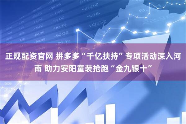 正规配资官网 拼多多“千亿扶持”专项活动深入河南 助力安阳童装抢跑“金九银十”