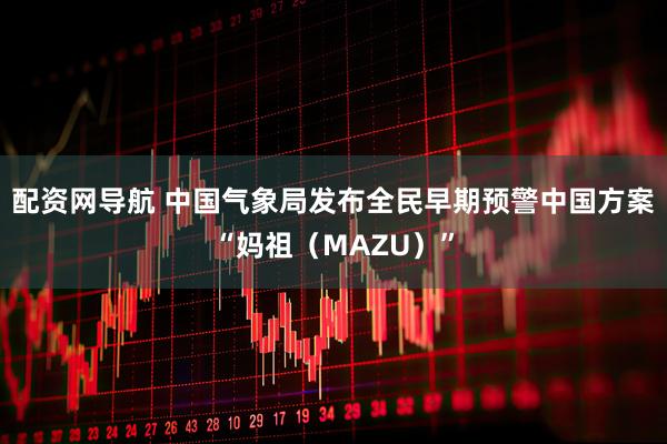 配资网导航 中国气象局发布全民早期预警中国方案“妈祖（MAZU）”