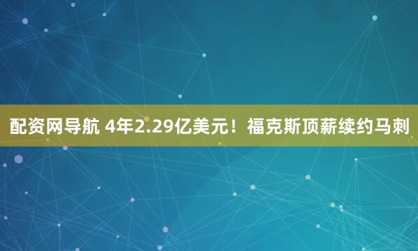 配资网导航 4年2.29亿美元!福克斯顶薪续约马刺