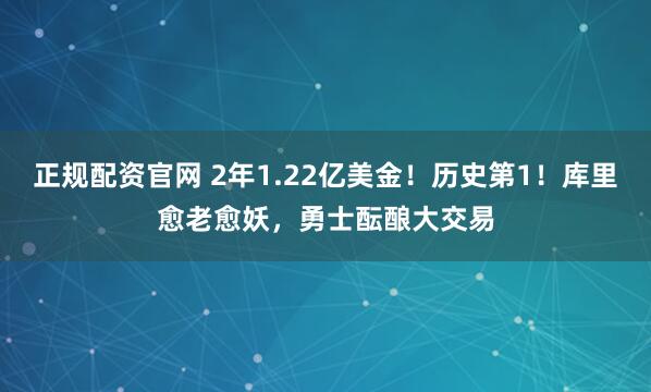 正规配资官网 2年1.22亿美金！历史第1！库里愈老愈妖，勇士酝酿大交易