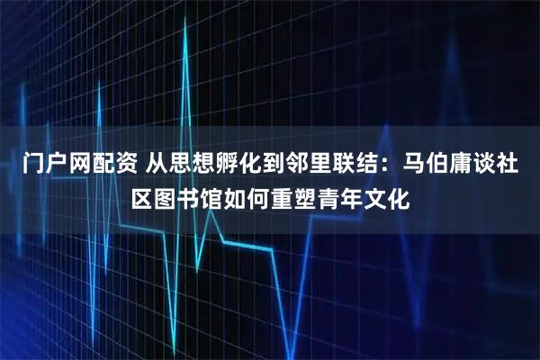 门户网配资 从思想孵化到邻里联结：马伯庸谈社区图书馆如何重塑青年文化