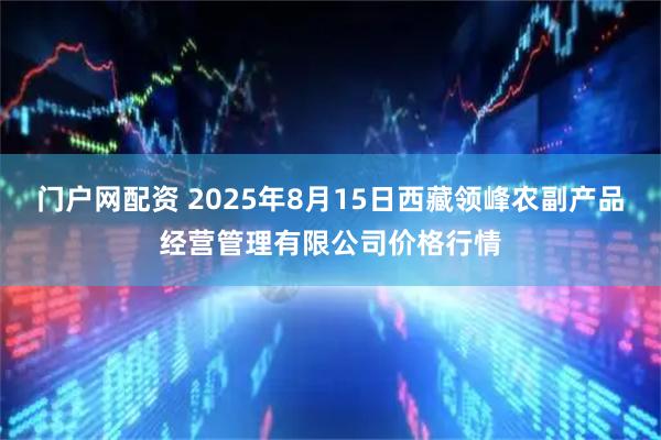 门户网配资 2025年8月15日西藏领峰农副产品经营管理有限公司价格行情