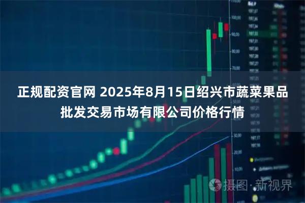 正规配资官网 2025年8月15日绍兴市蔬菜果品批发交易市场有限公司价格行情