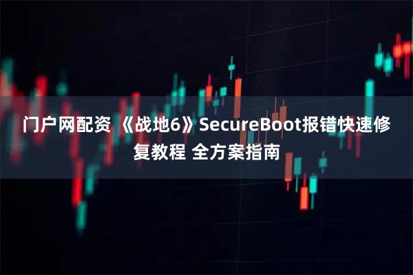 门户网配资 《战地6》SecureBoot报错快速修复教程 全方案指南