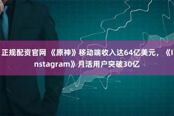 正规配资官网 《原神》移动端收入达64亿美元,《Instagram》月活用户突破30亿