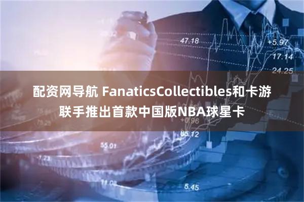 配资网导航 FanaticsCollectibles和卡游联手推出首款中国版NBA球星卡