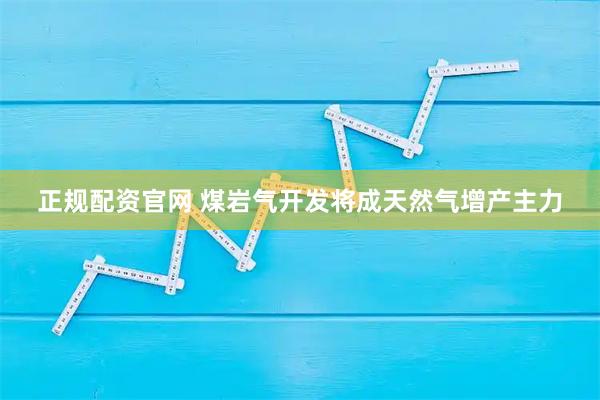 正规配资官网 煤岩气开发将成天然气增产主力