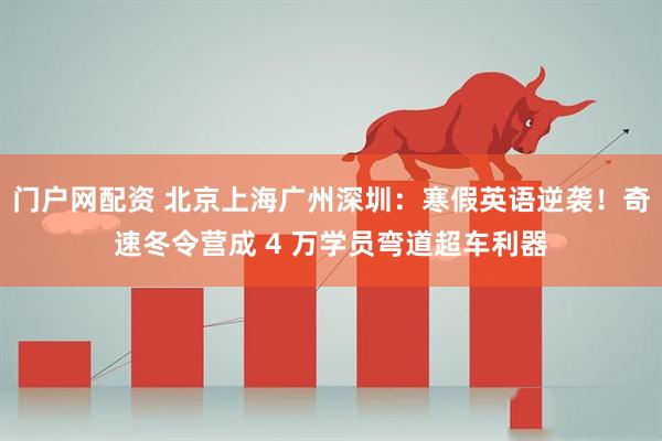 门户网配资 北京上海广州深圳：寒假英语逆袭！奇速冬令营成 4 万学员弯道超车利器
