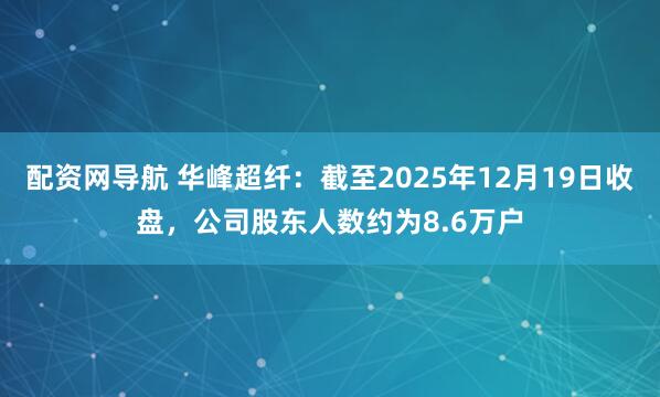 配资网导航 华峰超纤：截至2025年12月19日收盘，公司股东人数约为8.6万户