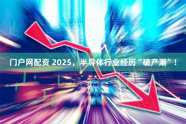 门户网配资 2025，半导体行业经历“破产潮”！