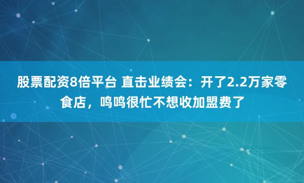 股票配资8倍平台 直击业绩会：开了2.2万家零食店，鸣鸣很忙不想收加盟费了