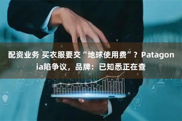 配资业务 买衣服要交“地球使用费”?Patagonia陷争议,品牌:已知悉正在查