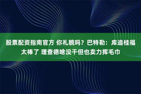 股票配资指南官方 你礼貌吗？巴特勒：库追桂福太棒了 理查德啥没干但也卖力挥毛巾