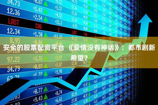 安全的股票配资平台 《爱情没有神话》：都市剧新希望？