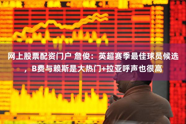 网上股票配资门户 詹俊：英超赛季最佳球员候选，B费与赖斯是大热门+拉亚呼声也很高