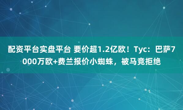 配资平台实盘平台 要价超1.2亿欧！Tyc：巴萨7000万欧+费兰报价小蜘蛛，被马竞拒绝