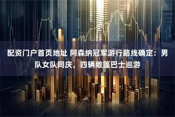 配资门户首页地址 阿森纳冠军游行路线确定：男队女队同庆，四辆敞篷巴士巡游