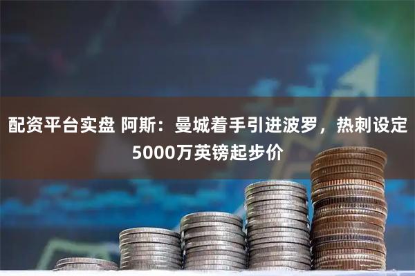 配资平台实盘 阿斯：曼城着手引进波罗，热刺设定5000万英镑起步价