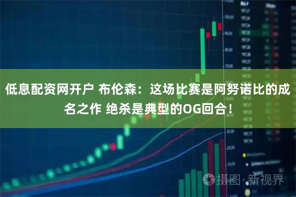 低息配资网开户 布伦森：这场比赛是阿努诺比的成名之作 绝杀是典型的OG回合！