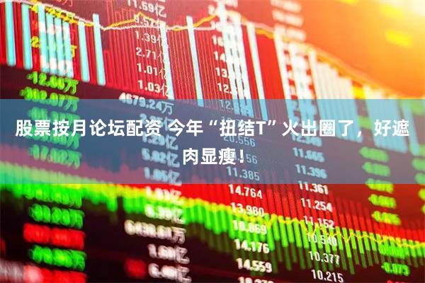 股票按月论坛配资 今年“扭结T”火出圈了，好遮肉显瘦！