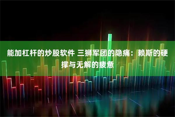 能加杠杆的炒股软件 三狮军团的隐痛：赖斯的硬撑与无解的疲惫