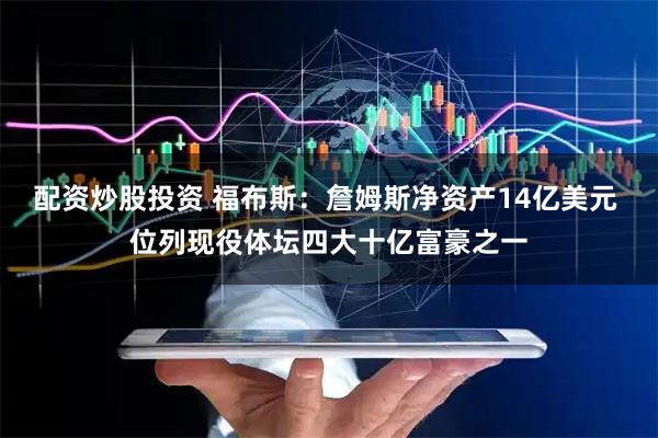 配资炒股投资 福布斯：詹姆斯净资产14亿美元 位列现役体坛四大十亿富豪之一