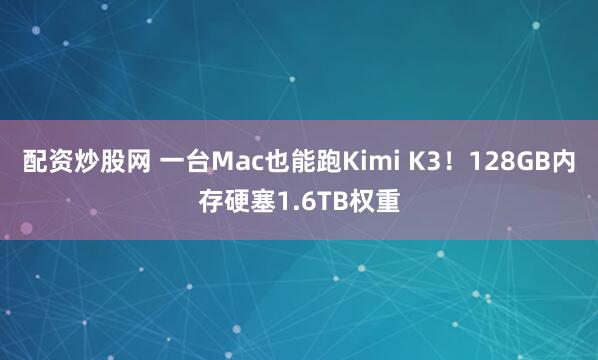 配资炒股网 一台Mac也能跑Kimi K3！128GB内存硬塞1.6TB权重