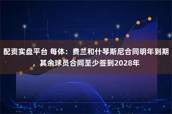 配资实盘平台 每体：费兰和什琴斯尼合同明年到期，其余球员合同至少签到2028年