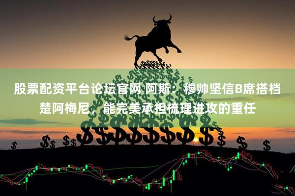 股票配资平台论坛官网 阿斯：穆帅坚信B席搭档楚阿梅尼，能完美承担梳理进攻的重任