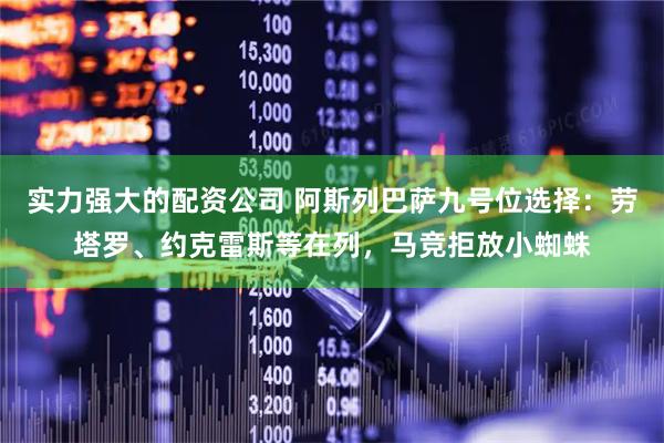 实力强大的配资公司 阿斯列巴萨九号位选择：劳塔罗、约克雷斯等在列，马竞拒放小蜘蛛
