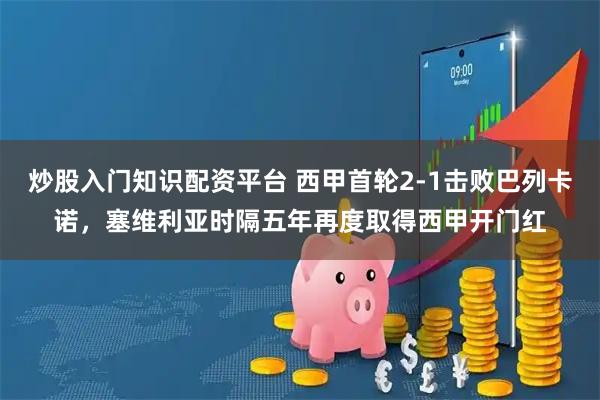 炒股入门知识配资平台 西甲首轮2-1击败巴列卡诺，塞维利亚时隔五年再度取得西甲开门红