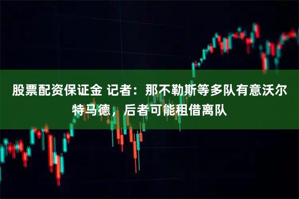 股票配资保证金 记者：那不勒斯等多队有意沃尔特马德，后者可能租借离队