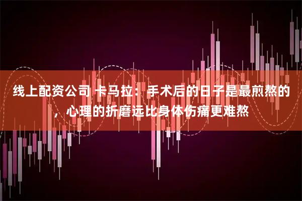 线上配资公司 卡马拉：手术后的日子是最煎熬的，心理的折磨远比身体伤痛更难熬