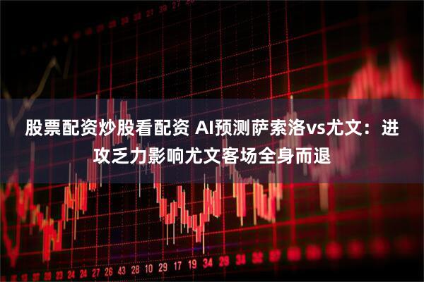 股票配资炒股看配资 AI预测萨索洛vs尤文：进攻乏力影响尤文客场全身而退