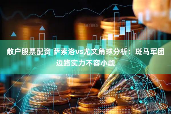 散户股票配资 萨索洛vs尤文角球分析：斑马军团边路实力不容小觑