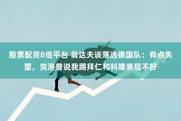 股票配资8倍平台 翁达夫谈落选德国队：有点失望，克洛普说我踢拜仁和科隆表现不好