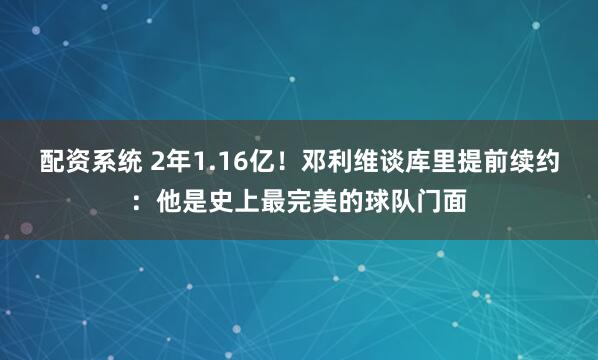 配资系统 2年1.16亿！邓利维谈库里提前续约：他是史上最完美的球队门面