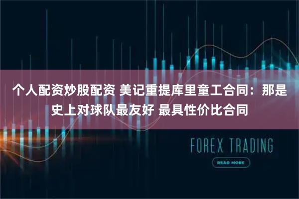 个人配资炒股配资 美记重提库里童工合同：那是史上对球队最友好 最具性价比合同