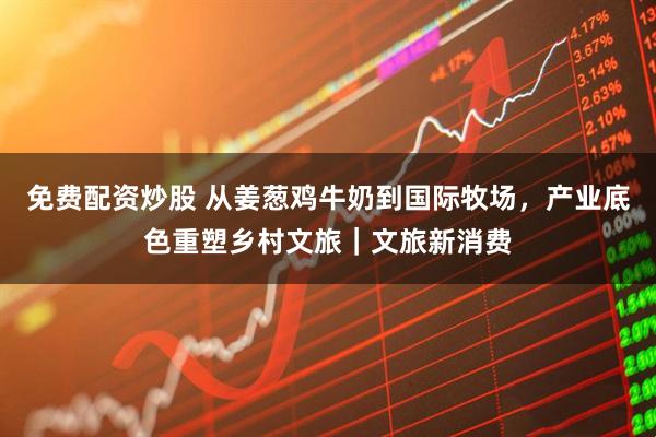 免费配资炒股 从姜葱鸡牛奶到国际牧场，产业底色重塑乡村文旅｜文旅新消费